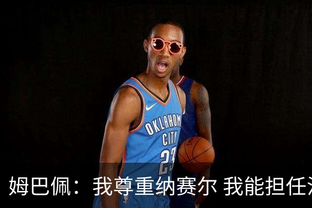 姆巴佩：我尊重纳赛尔 我能担任法国队长巴黎和纳赛尔的帮助很大